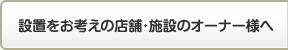 設置をお考えの店舗・施設のオーナー様