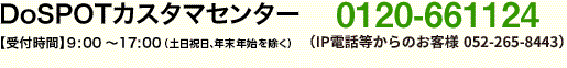 DoSPOTカスタマセンター　フリーダイヤル0120-661124（携帯・PHSからは、06-6339-9504をご利用ください）　[受付時間]　　9:00～17:00（土日祝日、12月29日～1月3日の年末年始を除く）